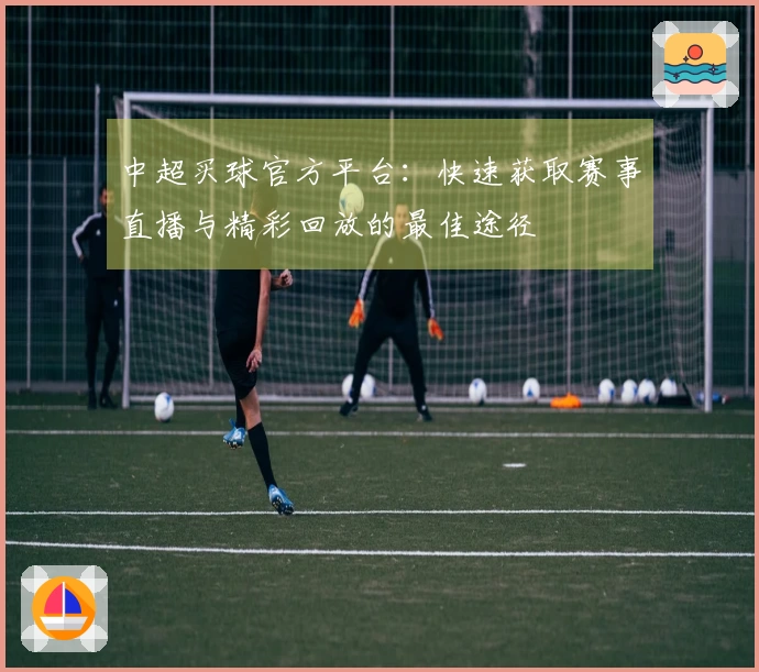 中超买球官方平台：快速获取赛事直播与精彩回放的最佳途径