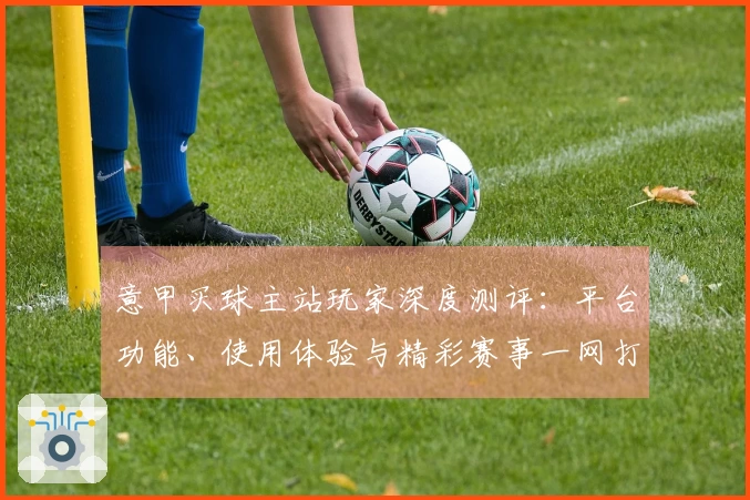 意甲买球主站玩家深度测评：平台功能、使用体验与精彩赛事一网打尽