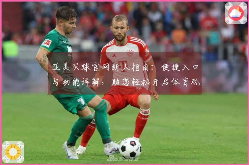 亚美买球官网新人指南：便捷入口与功能详解，助您轻松开启体育观赛新体验
