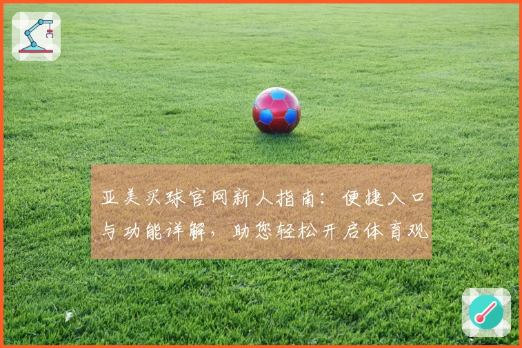 亚美买球官网新人指南：便捷入口与功能详解，助您轻松开启体育观赛新体验