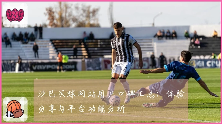 沙巴买球网站用户口碑汇总：体验分享与平台功能分析