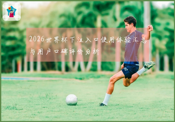 2026世界杯下注入口使用体验汇总与用户口碑评价分析