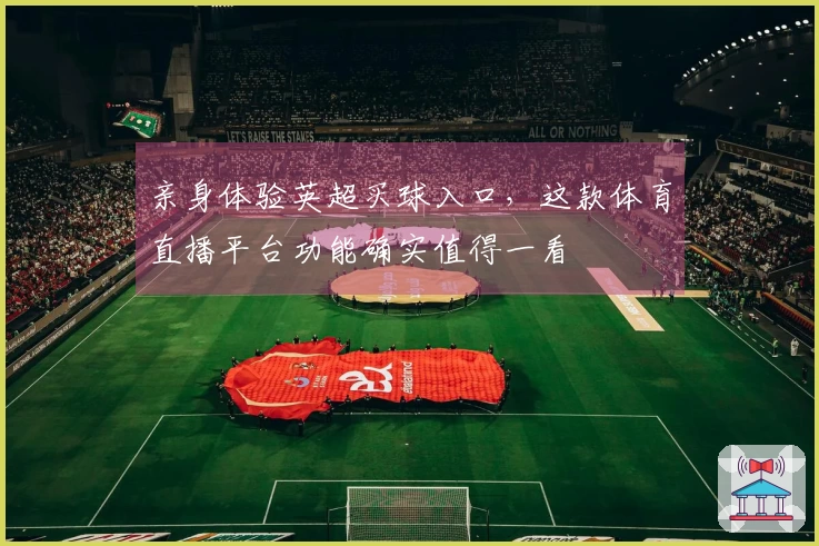 亲身体验英超买球入口，这款体育直播平台功能确实值得一看