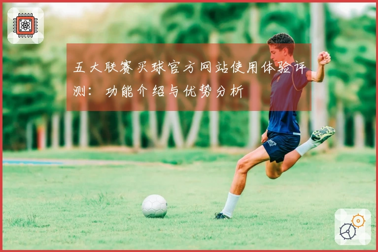 五大联赛买球官方网站使用体验评测：功能介绍与优势分析