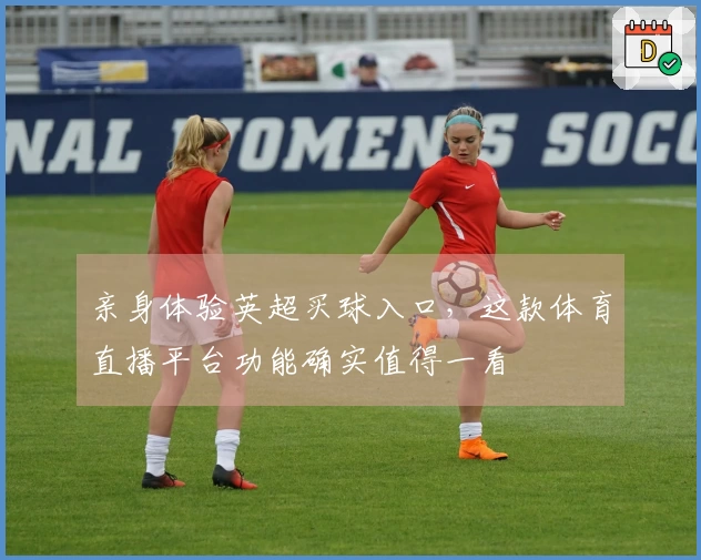 亲身体验英超买球入口，这款体育直播平台功能确实值得一看